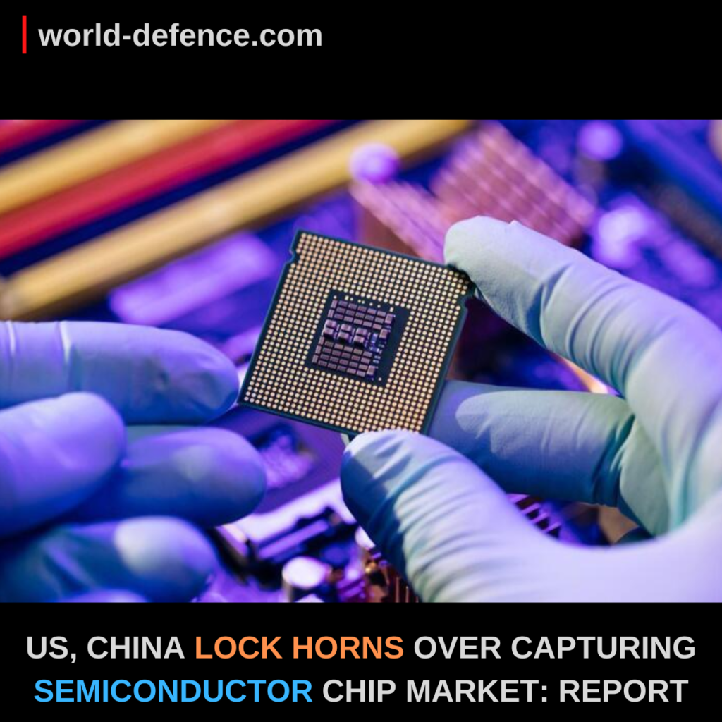 US, CHINA LOCK HORNS OVER CAPTURING SEMICONDUCTOR CHIP MARKET REPORT